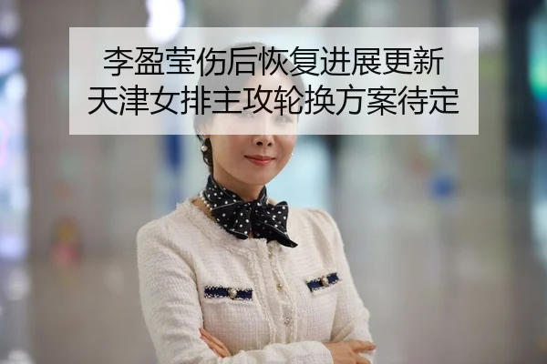 李盈莹伤后恢复进展更新 天津女排主攻轮换方案待定