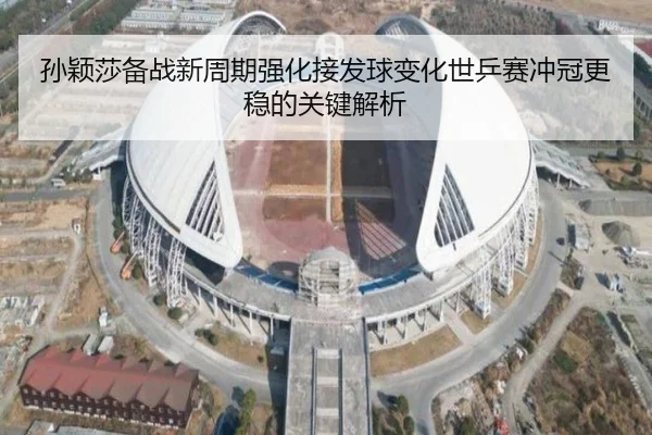 孙颖莎备战新周期强化接发球变化世乒赛冲冠更稳的关键解析
