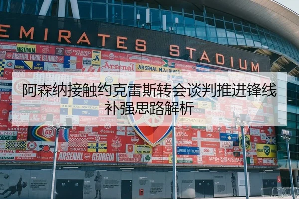阿森纳接触约克雷斯转会谈判推进锋线补强思路解析