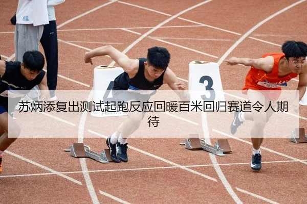 苏炳添复出测试起跑反应回暖百米回归赛道令人期待