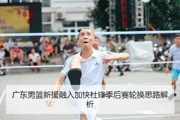 广东男篮新援融入加快杜锋季后赛轮换思路解析