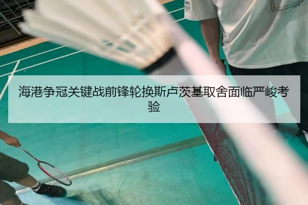 海港争冠关键战前锋轮换斯卢茨基取舍面临严峻考验