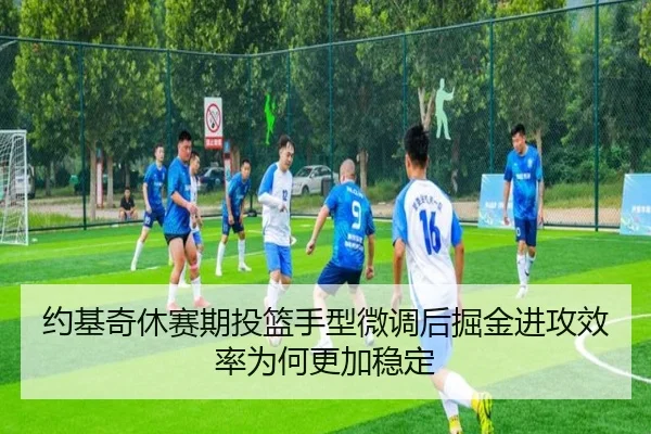 约基奇休赛期投篮手型微调后掘金进攻效率为何更加稳定